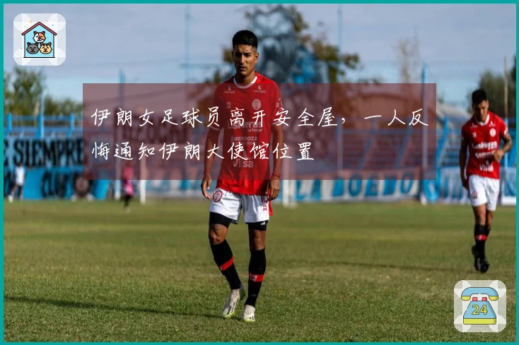 伊朗女足球员离开安全屋，一人反悔通知伊朗大使馆位置