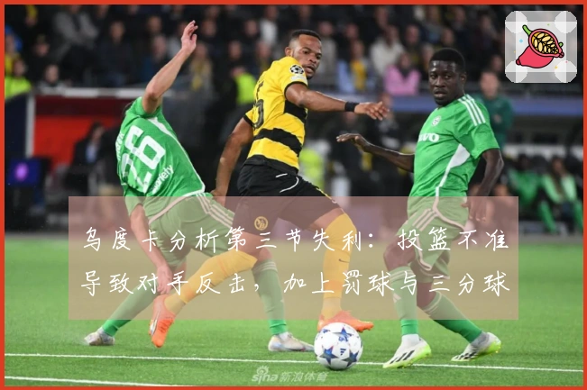 乌度卡分析第三节失利：投篮不准导致对手反击，加上罚球与三分球的影响