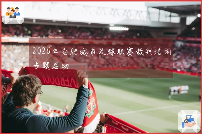 2026年合肥城市足球联赛裁判培训专题启动