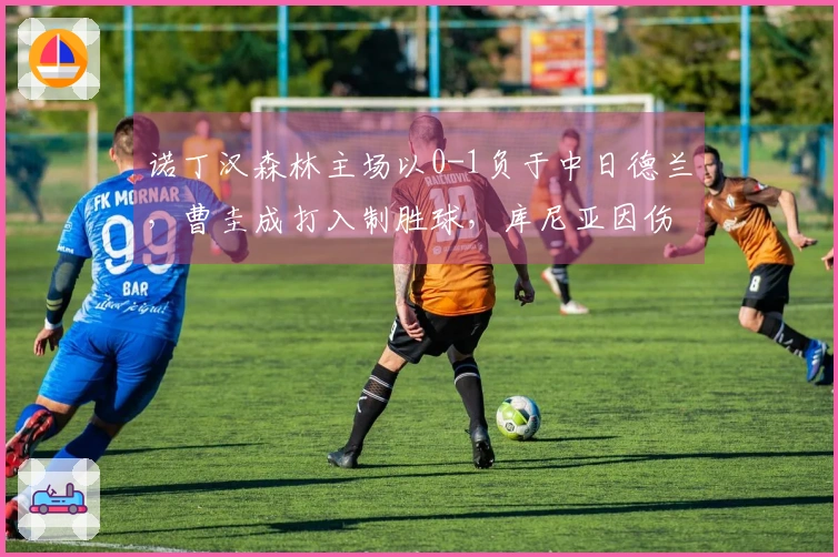 诺丁汉森林主场以0-1负于中日德兰，曹圭成打入制胜球，库尼亚因伤退场