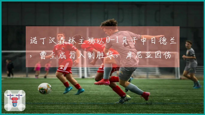 诺丁汉森林主场以0-1负于中日德兰，曹圭成打入制胜球，库尼亚因伤退场