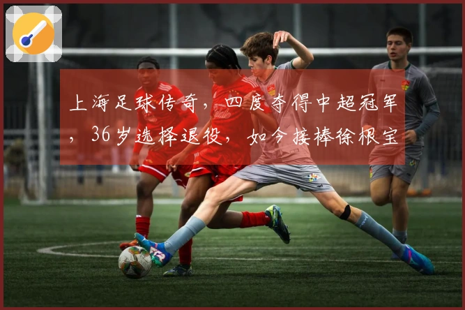 上海足球传奇，四度夺得中超冠军，36岁选择退役，如今接棒徐根宝