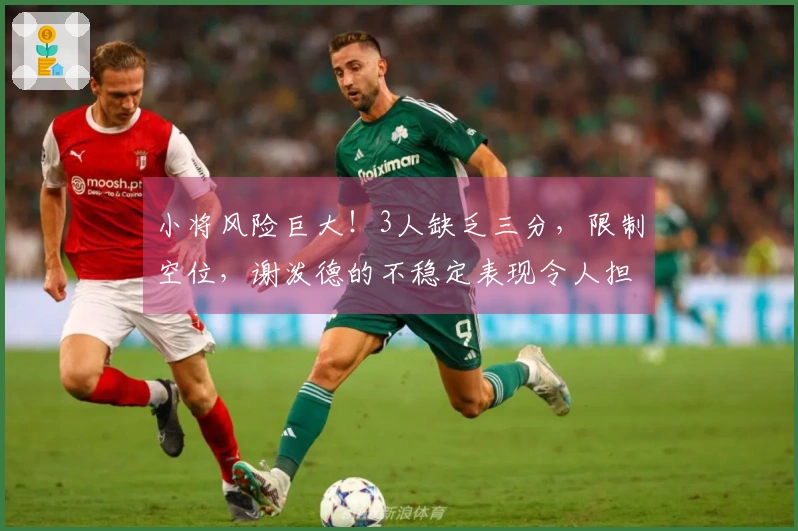 小将风险巨大！3人缺乏三分，限制空位，谢泼德的不稳定表现令人担忧