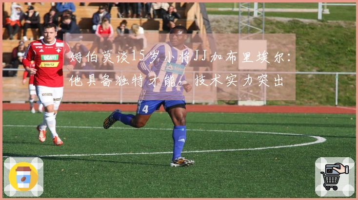 姆伯莫谈15岁小将JJ加布里埃尔：他具备独特才能，技术实力突出