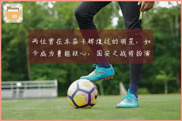 两位曾在本菲卡辉煌过的明星，如今成为鲁能核心，国安之战将扮演关键角色