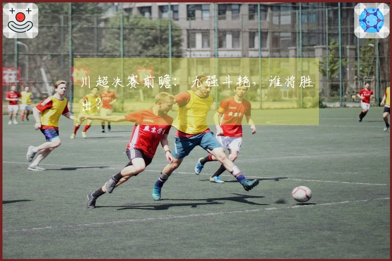 川超决赛前瞻：九强斗艳，谁将胜出？