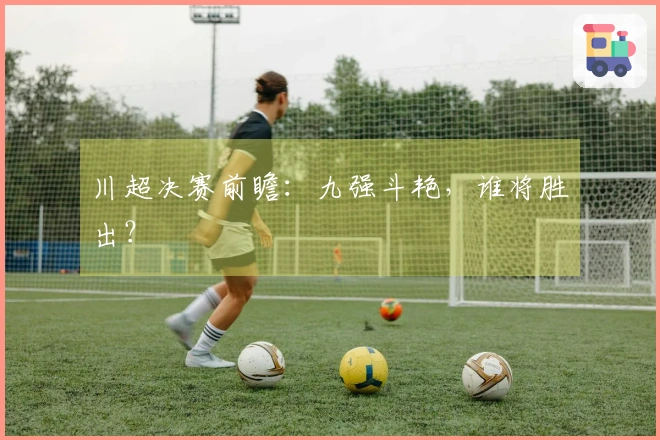 川超决赛前瞻：九强斗艳，谁将胜出？