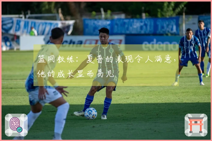 篮网教练：夏普的表现令人满意，他的成长显而易见