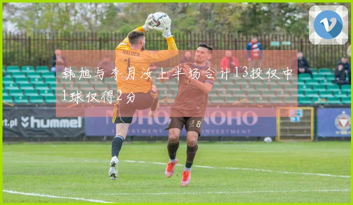 韩旭与李月汝上半场合计13投仅中1球仅得2分