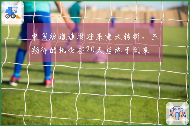 中国短道速滑迎来重大转折，王濛期待的机会在20天后终于到来