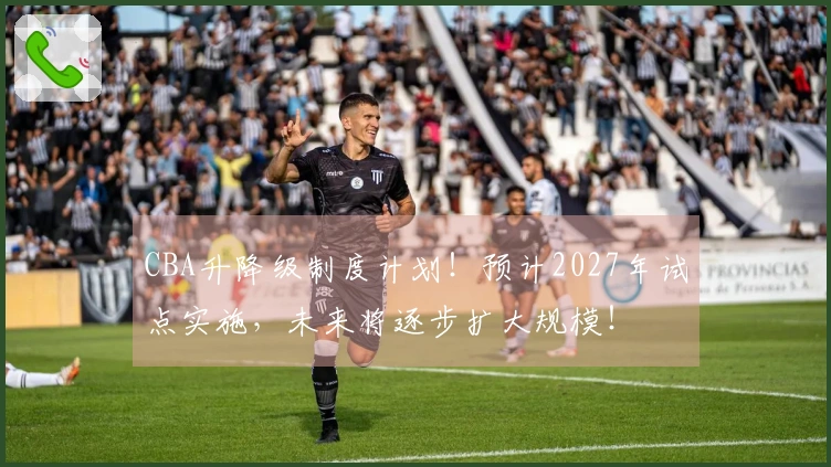 CBA升降级制度计划！预计2027年试点实施，未来将逐步扩大规模！
