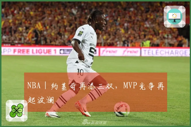 NBA｜约基奇再添三双，MVP竞争再起波澜