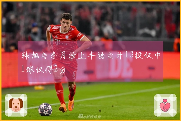 韩旭与李月汝上半场合计13投仅中1球仅得2分