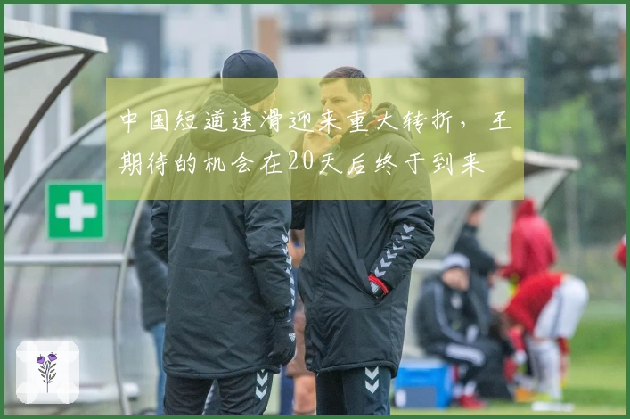 中国短道速滑迎来重大转折，王濛期待的机会在20天后终于到来