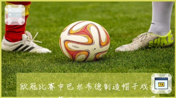 欧冠比赛中巴尔韦德制造帽子戏法，历史上第五位达成此成就的球员