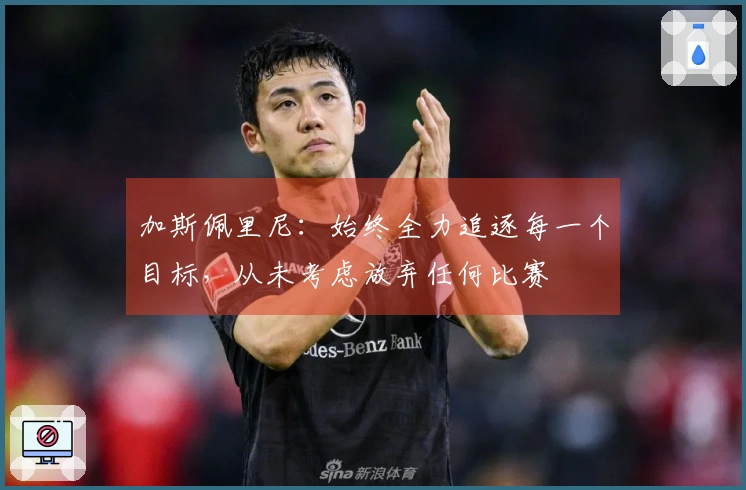 加斯佩里尼：始终全力追逐每一个目标，从未考虑放弃任何比赛