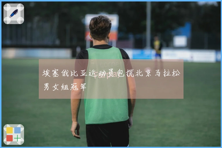 埃塞俄比亚运动员包揽北京马拉松男女组冠军