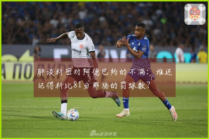 胖谈科密对阿德巴约的不满：谁还记得科比81分那场的罚球数？