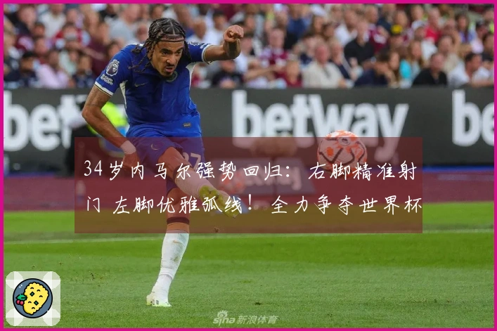 34岁内马尔强势回归：右脚精准射门 左脚优雅弧线！全力争夺世界杯
