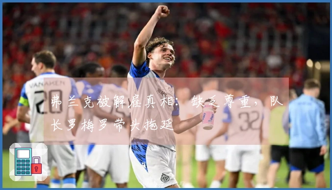 弗兰克被解雇真相：缺乏尊重，队长罗梅罗带头拖延