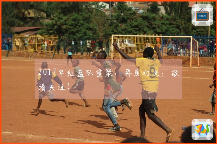 2017年红蓝队重聚，再度对决，敬请关注！