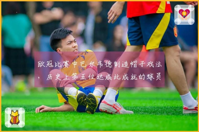 欧冠比赛中巴尔韦德制造帽子戏法，历史上第五位达成此成就的球员