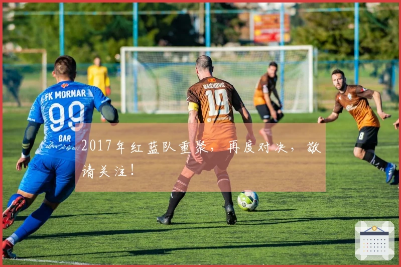 2017年红蓝队重聚，再度对决，敬请关注！