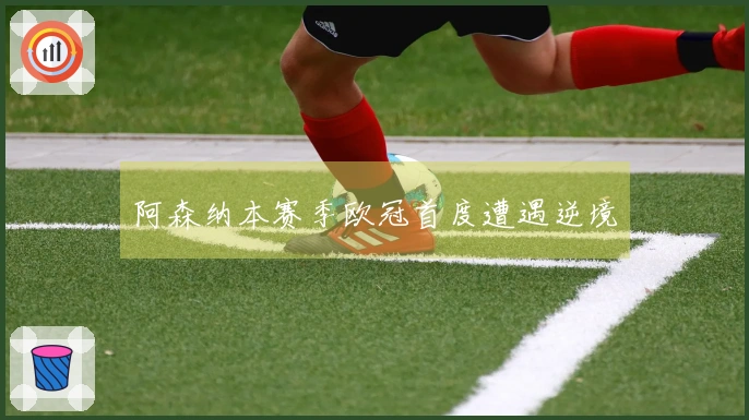 阿森纳本赛季欧冠首度遭遇逆境