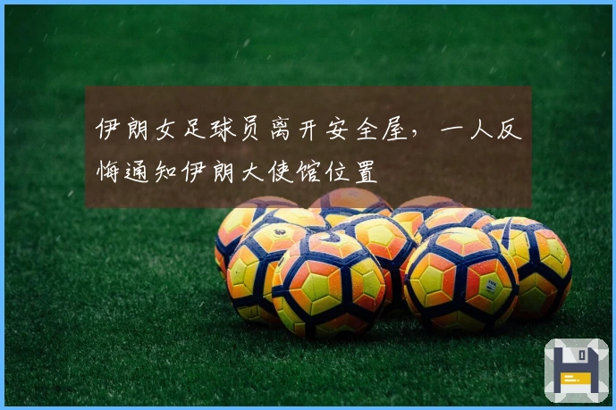 伊朗女足球员离开安全屋，一人反悔通知伊朗大使馆位置