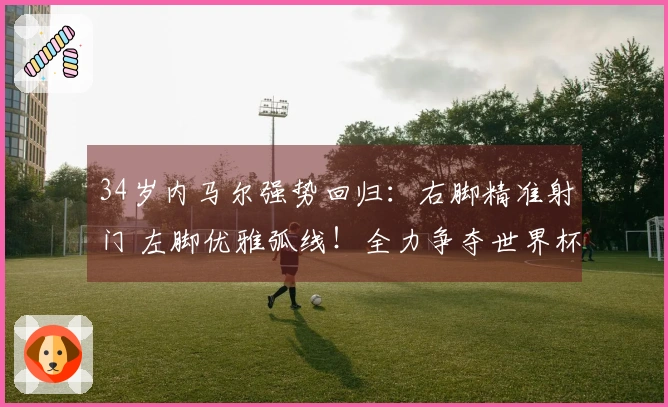 34岁内马尔强势回归：右脚精准射门 左脚优雅弧线！全力争夺世界杯